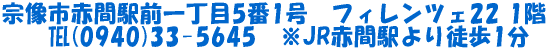 宗像市赤間駅前一丁目5番1号　フィレンツェ22 1階 　　℡(0940)33-5645　※JR赤間駅より徒歩1分